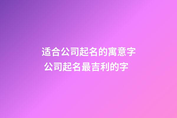 适合公司起名的寓意字 公司起名最吉利的字-第1张-公司起名-玄机派